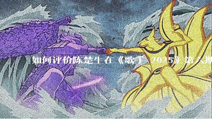 如何评价陈楚生在《歌手 2025》第六期演唱的《未来的主人翁》？