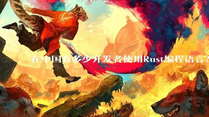 在中国有多少开发者使用Rust编程语言？