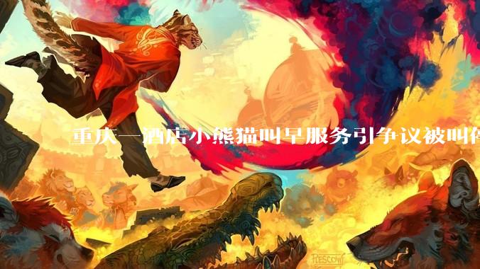 重庆一酒店小熊猫叫早服务引争议被叫停，小熊猫与人亲密接触存在哪些安全隐患？动物园开动物主题酒店合理吗？